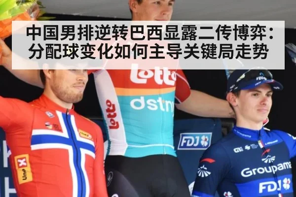 中国男排逆转巴西显露二传博弈：分配球变化如何主导关键局走势